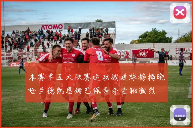 本赛季五大联赛运动战进球榜揭晓哈兰德凯恩姆巴佩争夺金靴激烈