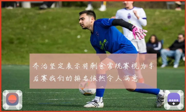 乔治坚定表示将剩余常规赛视为季后赛我们的排名依然令人满意