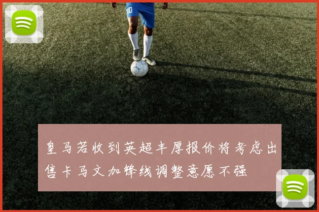 皇马若收到英超丰厚报价将考虑出售卡马文加锋线调整意愿不强