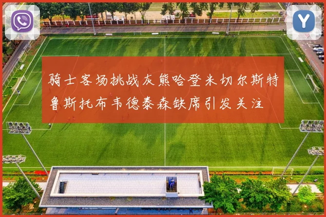 骑士客场挑战灰熊哈登米切尔斯特鲁斯托布韦德泰森缺席引发关注
