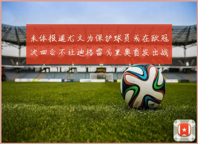 米体报道尤文为保护球员或在欧冠次回合不让迪格雷戈里奥首发出战